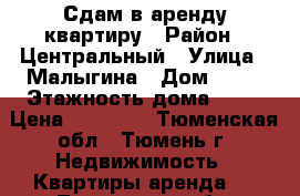 Сдам в аренду квартиру › Район ­ Центральный › Улица ­ Малыгина › Дом ­ 84 › Этажность дома ­ 10 › Цена ­ 12 000 - Тюменская обл., Тюмень г. Недвижимость » Квартиры аренда   . Тюменская обл.,Тюмень г.